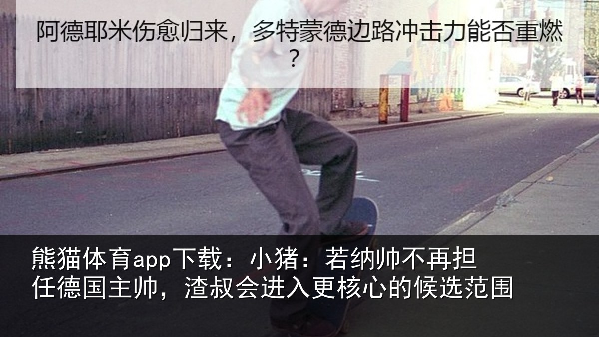 熊猫体育app下载:小猪:若纳帅不再担任德国主帅,渣叔会进入更核心的候选范围