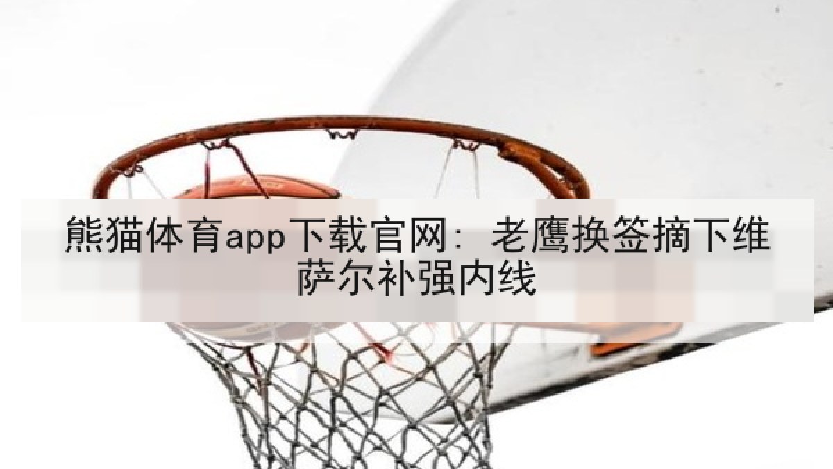 熊猫体育app下载官网: 老鹰换签摘下维萨尔补强内线 熊猫体育app下载官网: 老鹰换签摘下维萨尔补强内线