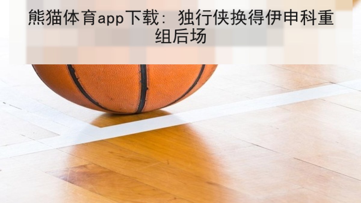 熊猫体育app下载: 独行侠换得伊申科重组后场