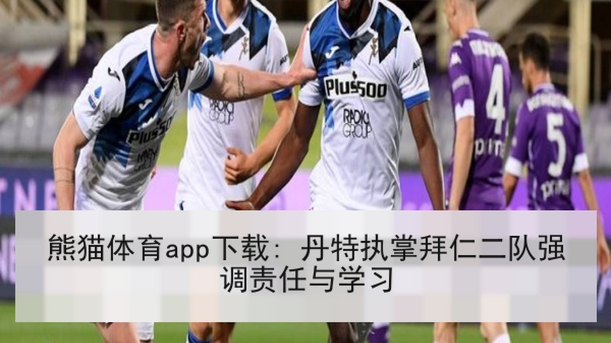 熊猫体育app下载: 丹特执掌拜仁二队强调责任与学习