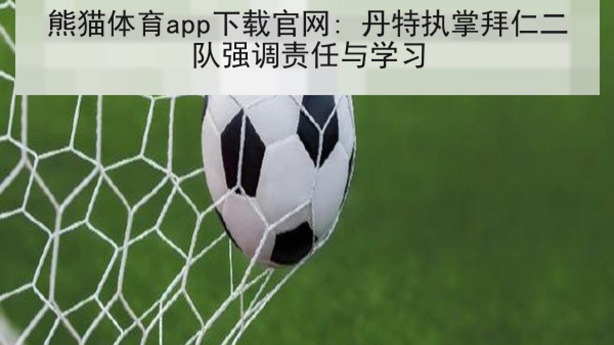熊猫体育app下载官网: 丹特执掌拜仁二队强调责任与学习 熊猫体育app下载官网: 丹特执掌拜仁二队强调责任与学习