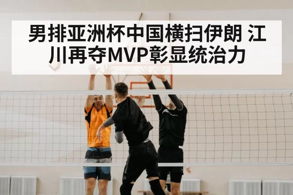 男排亚洲杯中国横扫伊朗 江川再夺MVP彰显统治力