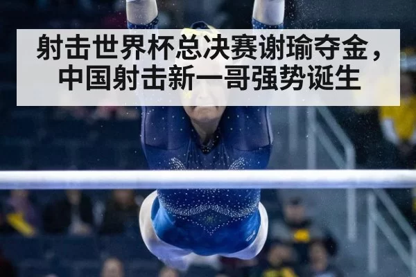 射击世界杯总决赛谢瑜夺金，中国射击新一哥强势诞生