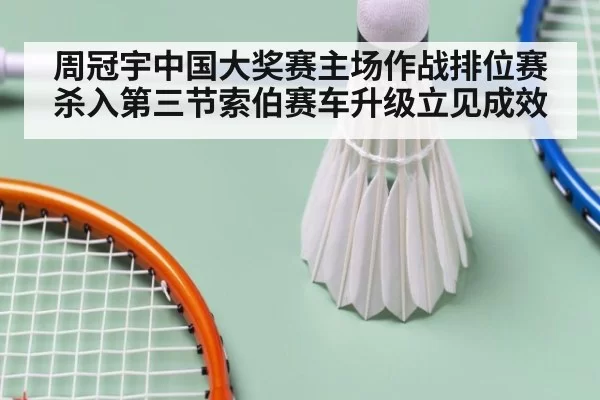 周冠宇中国大奖赛主场作战排位赛杀入第三节索伯赛车升级立见成效