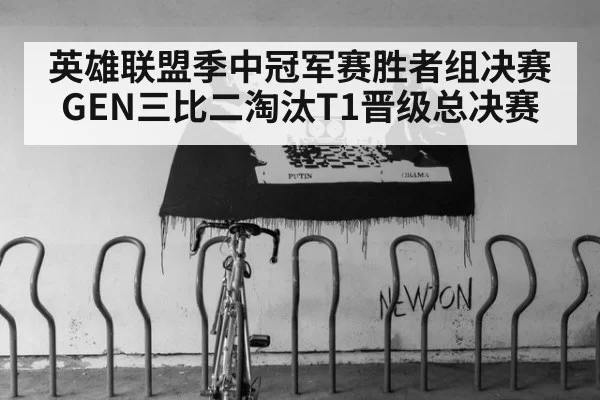 英雄联盟季中冠军赛胜者组决赛GEN三比二淘汰T1晋级总决赛
