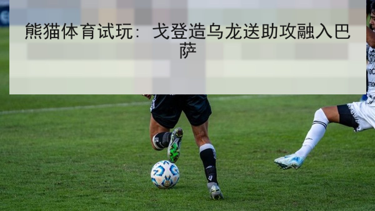 熊猫体育试玩: 戈登造乌龙送助攻融入巴萨 熊猫体育试玩: 戈登造乌龙送助攻融入巴萨