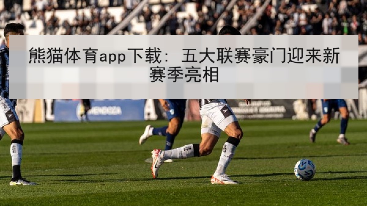 熊猫体育app下载: 五大联赛豪门迎来新赛季亮相